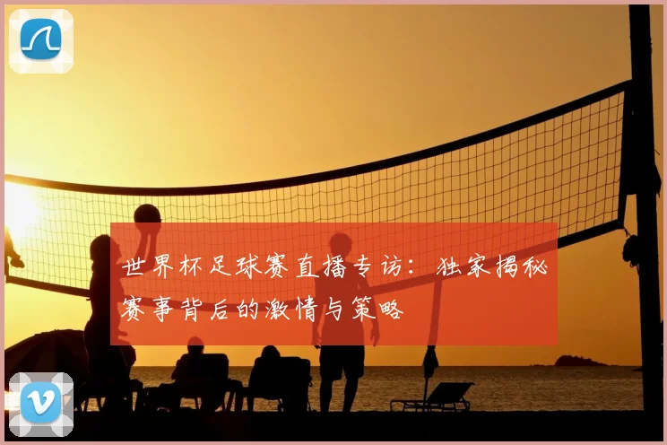 世界杯足球赛直播专访:独家揭秘赛事背后的激情与策略