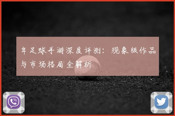 年足球手游深度评测:现象级作品与市场格局全解析