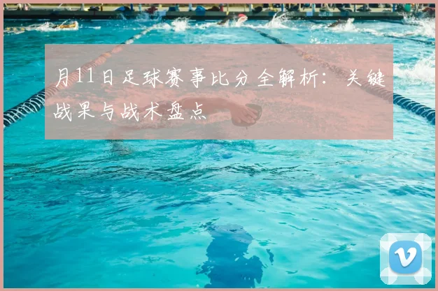 月11日足球赛事比分全解析:关键战果与战术盘点