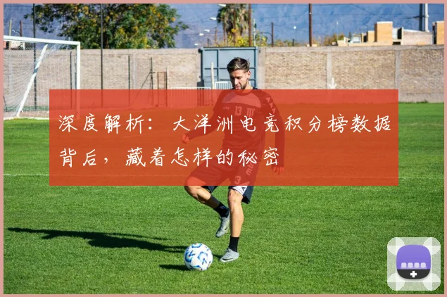深度解析:大洋洲电竞积分榜数据背后,藏着怎样的秘密