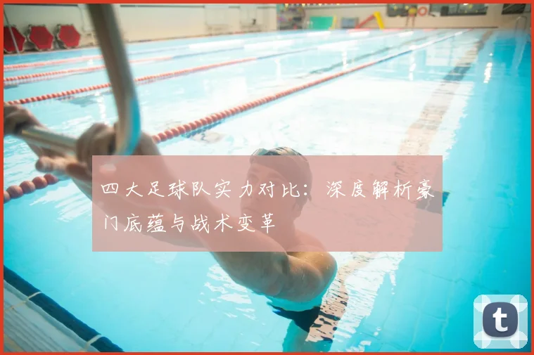 四大足球队实力对比：深度解析豪门底蕴与战术变革