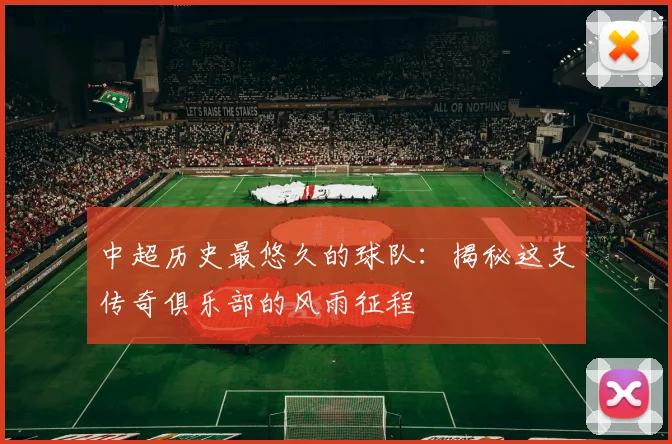 中超历史最悠久的球队:揭秘这支传奇俱乐部的风雨征程