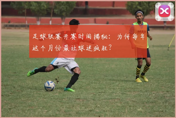 足球联赛开赛时间揭秘:为何每年这个月份最让球迷疯狂?