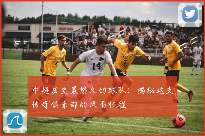 中超历史最悠久的球队:揭秘这支传奇俱乐部的风雨征程