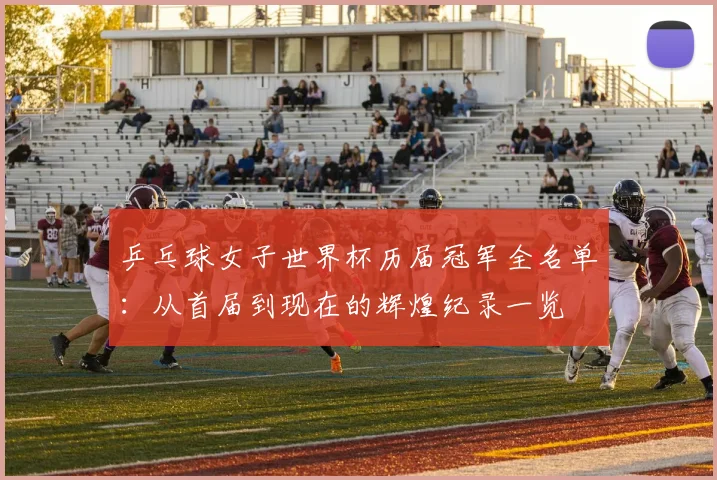 乒乓球女子世界杯历届冠军全名单:从首届到现在的辉煌纪录一览