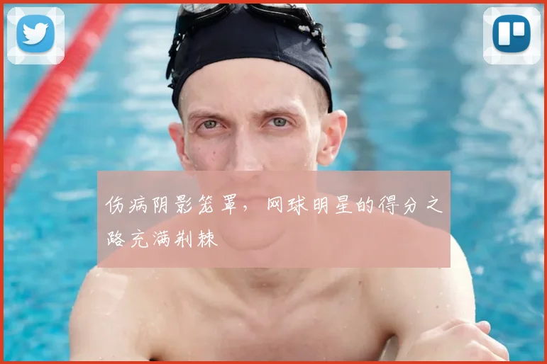 伤病阴影笼罩，网球明星的得分之路充满荆棘