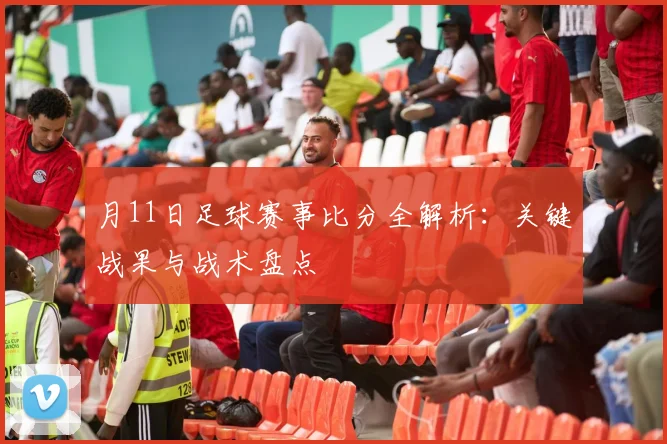 月11日足球赛事比分全解析:关键战果与战术盘点