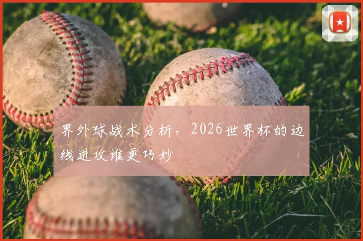 界外球战术分析,2026世界杯的边线进攻谁更巧妙