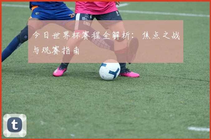 今日世界杯赛程全解析:焦点之战与观赛指南