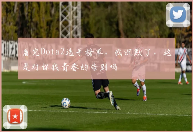 看完Dota2选手榜单,我沉默了,这是对你我青春的告别吗