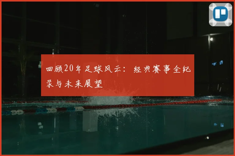 回顾20年足球风云:经典赛事全纪录与未来展望