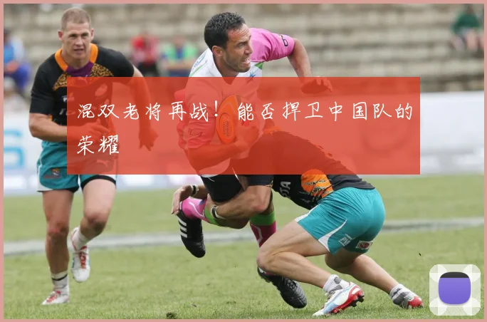 混双老将再战!能否捍卫中国队的荣耀