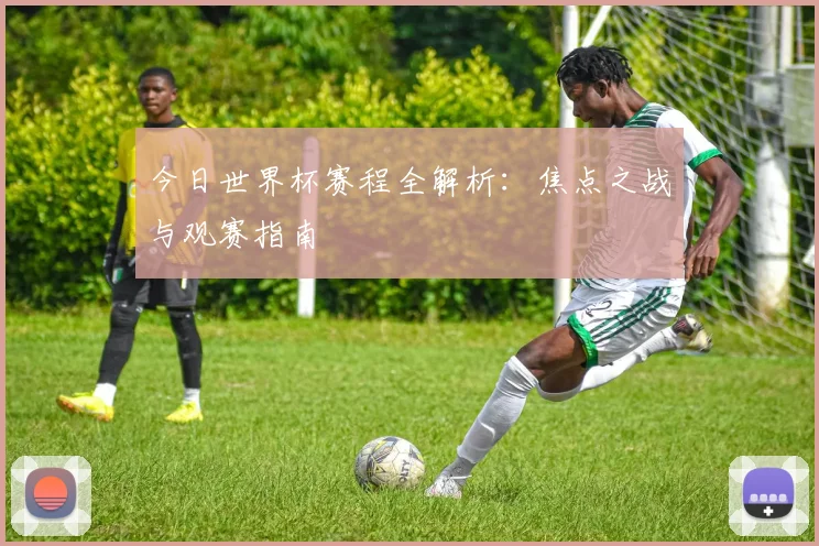 今日世界杯赛程全解析:焦点之战与观赛指南